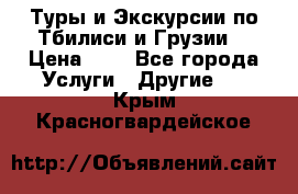 Туры и Экскурсии по Тбилиси и Грузии. › Цена ­ 1 - Все города Услуги » Другие   . Крым,Красногвардейское